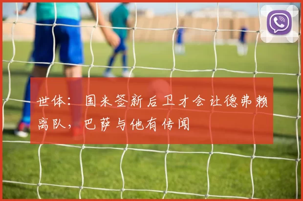 世体：国米签新后卫才会让德弗赖离队，巴萨与他有传闻