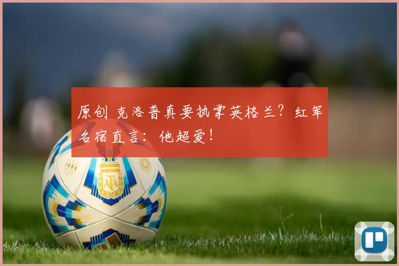 原创 克洛普真要执掌英格兰？红军名宿直言：他超爱!