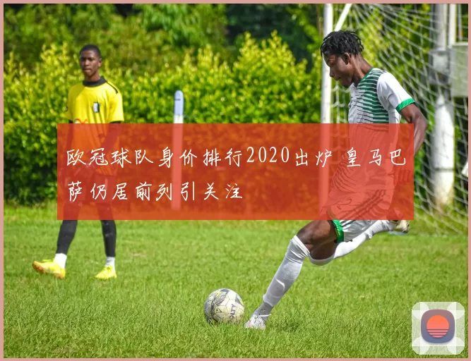 欧冠球队身价排行2020出炉 皇马巴萨仍居前列引关注