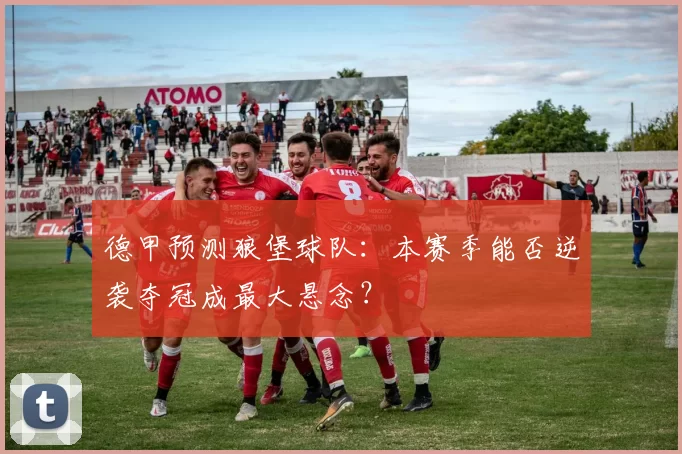 德甲预测狼堡球队：本赛季能否逆袭夺冠成最大悬念？