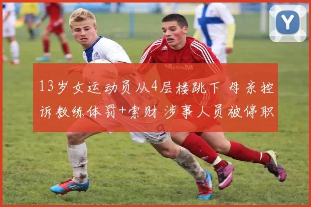 13岁女运动员从4层楼跳下 母亲控诉教练体罚+索财 涉事人员被停职