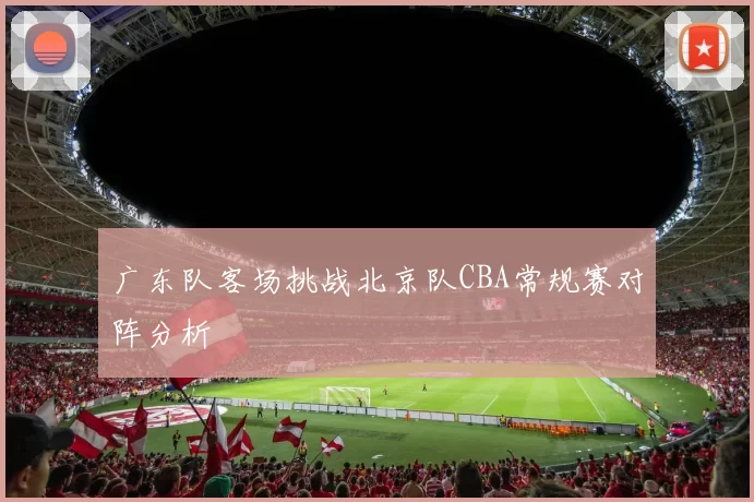 广东队客场挑战北京队CBA常规赛对阵分析