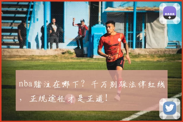 nba赌注在哪下？千万别踩法律红线，正规途径才是正道！
