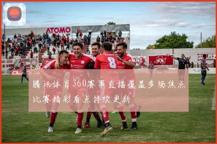 腾讯体育360赛事直播覆盖多场焦点比赛精彩看点持续更新
