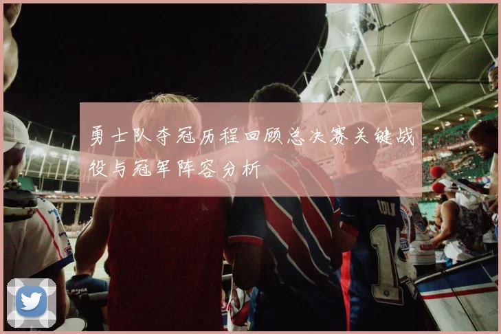 勇士队夺冠历程回顾总决赛关键战役与冠军阵容分析