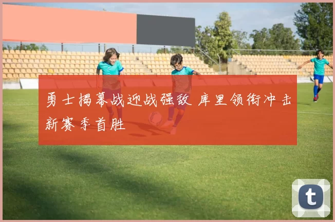 勇士揭幕战迎战强敌 库里领衔冲击新赛季首胜