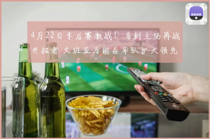 4月22日季后赛激战！马刺主场再战开拓者 文班亚马能否率队扩大领先优势？
