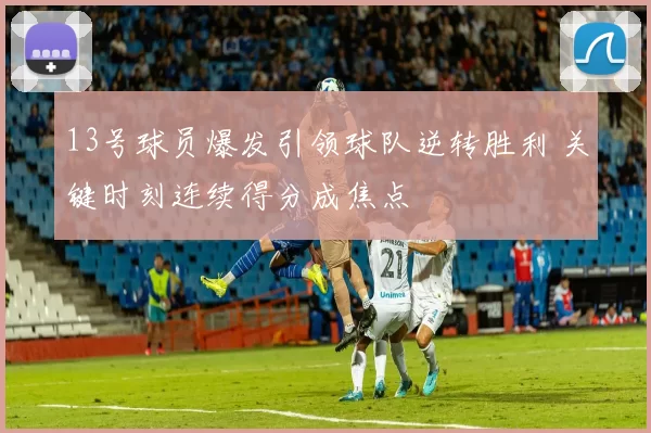 13号球员爆发引领球队逆转胜利 关键时刻连续得分成焦点