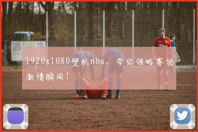 1920x1080壁纸nba，带你领略赛场激情瞬间！