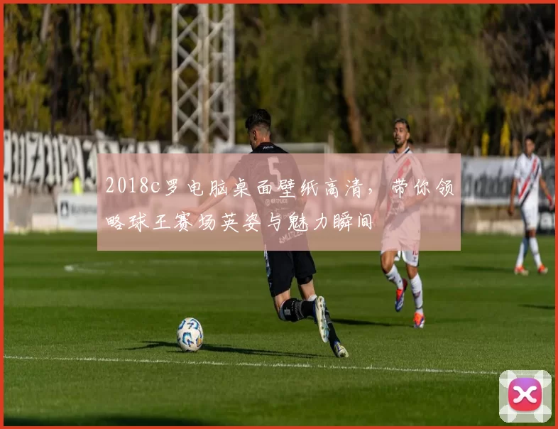 2018c罗电脑桌面壁纸高清,带你领略球王赛场英姿与魅力瞬间