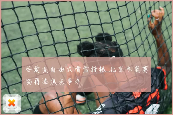 谷爱凌自由式滑雪摘银 北京冬奥赛场再添焦点争夺