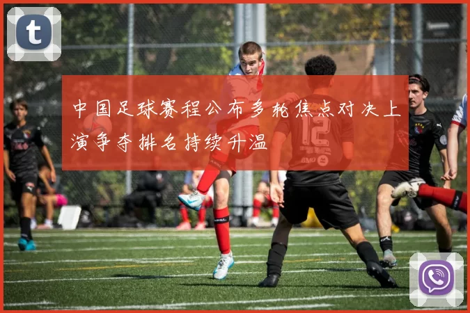 中国足球赛程公布多轮焦点对决上演争夺排名持续升温