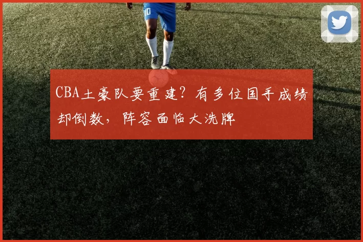 CBA土豪队要重建？有多位国手成绩却倒数，阵容面临大洗牌