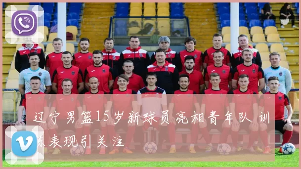 辽宁男篮15岁新球员亮相青年队 训练表现引关注