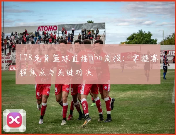 178免费篮球直播nba周报：掌握赛程焦点与关键对决