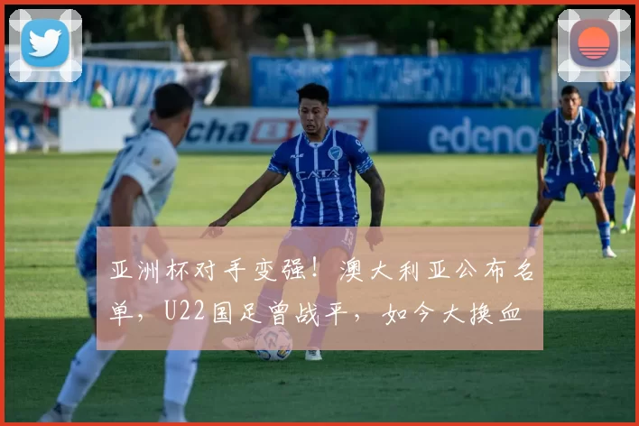 亚洲杯对手变强！澳大利亚公布名单，U22国足曾战平，如今大换血