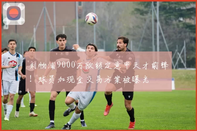 利物浦9000万欧锁定意甲天才前锋！球员加现金交易方案被曝光