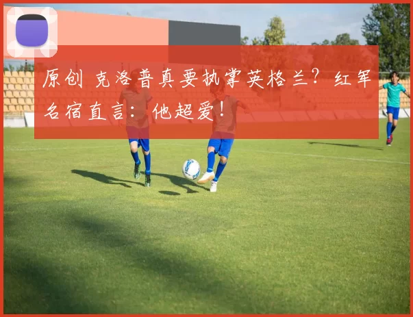 原创 克洛普真要执掌英格兰?红军名宿直言:他超爱!