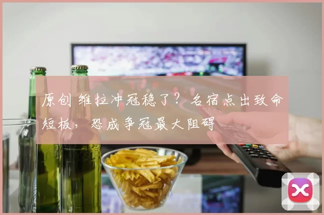 原创 维拉冲冠稳了？名宿点出致命短板，恐成争冠最大阻碍