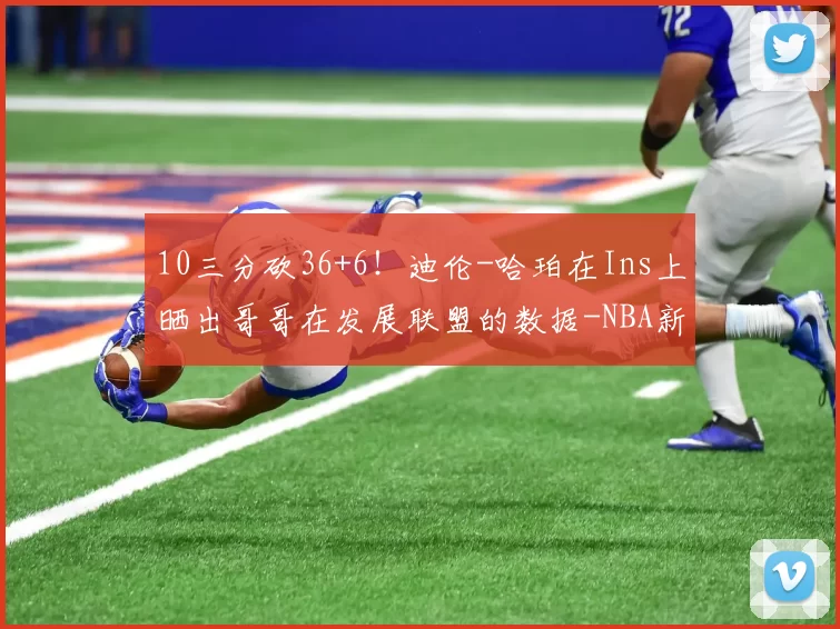 10三分砍36+6！迪伦-哈珀在Ins上晒出哥哥在发展联盟的数据-NBA新闻