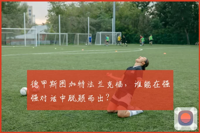 德甲斯图加特法兰克福，谁能在强强对话中脱颖而出？