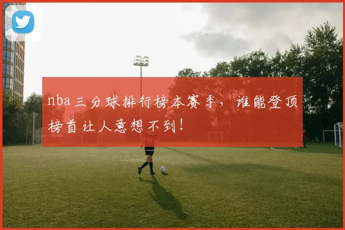 nba三分球排行榜本赛季,谁能登顶榜首让人意想不到!