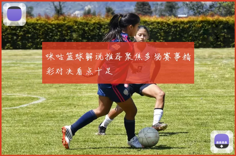 咪咕篮球解说推荐聚焦多场赛事精彩对决看点十足