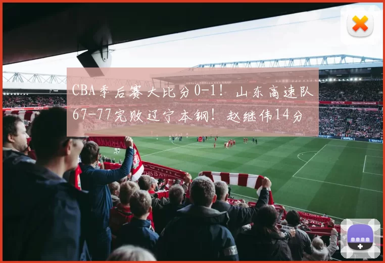 CBA季后赛大比分0-1！山东高速队67-77完败辽宁本钢！赵继伟14分