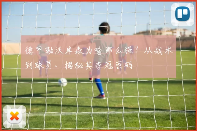 德甲勒沃库森为啥那么强?从战术到球员,揭秘其夺冠密码