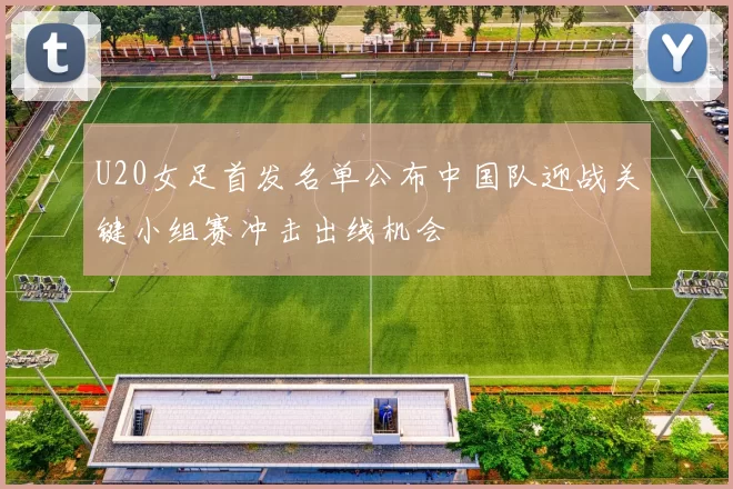 U20女足首发名单公布中国队迎战关键小组赛冲击出线机会