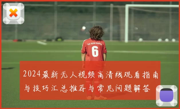 2024最新无人视频高清线观看指南与技巧汇总推荐与常见问题解答