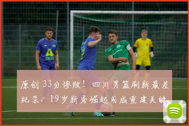 原创 33分惨败！四川男篮刷新最差纪录，19岁新秀崛起或成重建关键