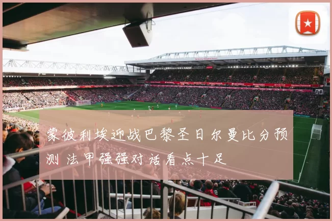 蒙彼利埃迎战巴黎圣日尔曼比分预测 法甲强强对话看点十足