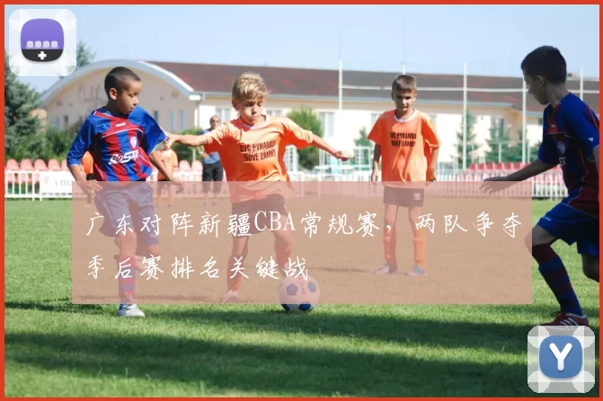 广东对阵新疆CBA常规赛,两队争夺季后赛排名关键战