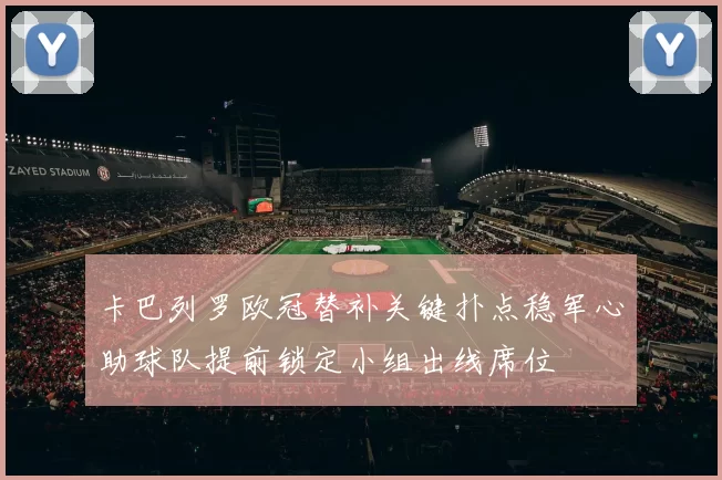 卡巴列罗欧冠替补关键扑点稳军心助球队提前锁定小组出线席位