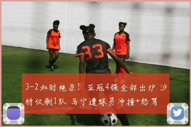 3-2加时绝杀！亚冠4强全部出炉 沙特仅剩1队 马宁遭球员冲撞+怒骂