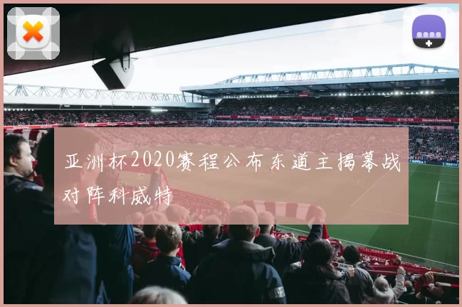 亚洲杯2020赛程公布东道主揭幕战对阵科威特