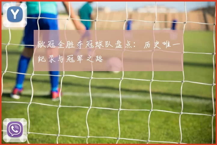 欧冠全胜夺冠球队盘点：历史唯一纪录与冠军之路