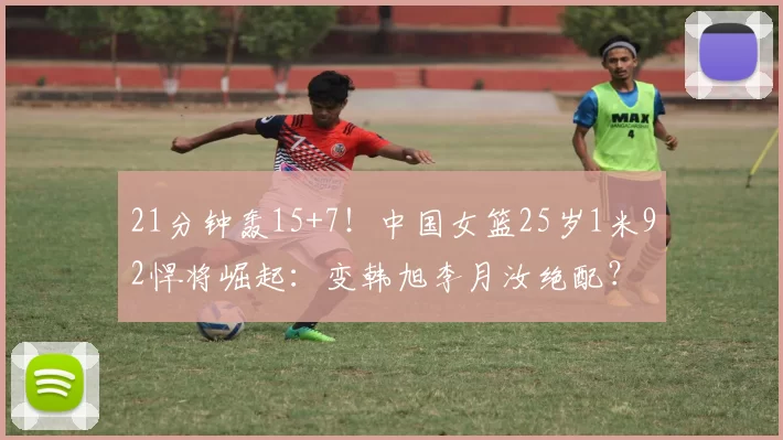 21分钟轰15+7！中国女篮25岁1米92悍将崛起：变韩旭李月汝绝配？