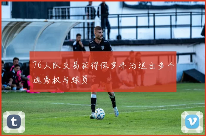 76人队交易获得保罗乔治送出多个选秀权与球员