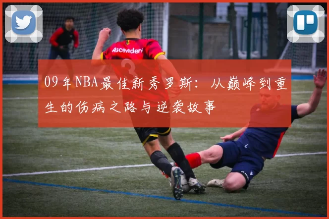 09年NBA最佳新秀罗斯：从巅峰到重生的伤病之路与逆袭故事