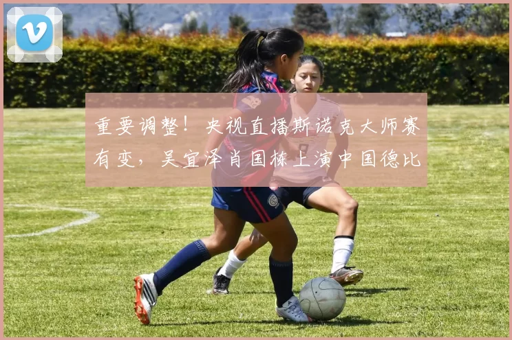 重要调整!央视直播斯诺克大师赛有变,吴宜泽肖国栋上演中国德比