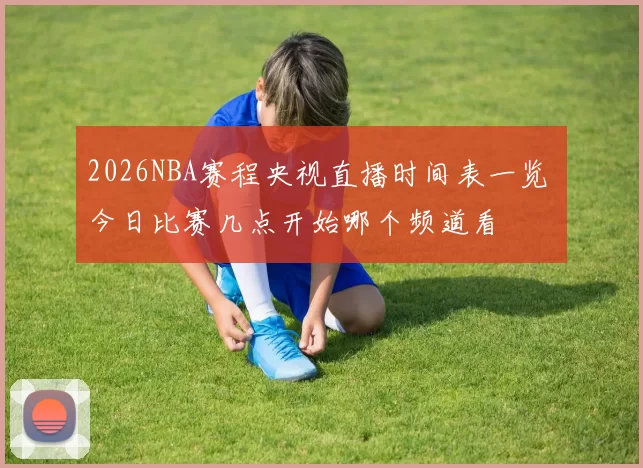 2026NBA赛程央视直播时间表一览 今日比赛几点开始哪个频道看