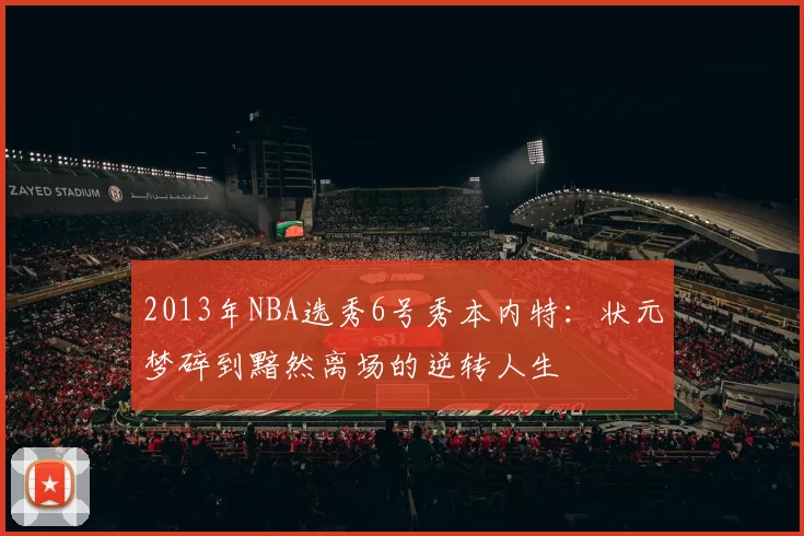 2013年NBA选秀6号秀本内特:状元梦碎到黯然离场的逆转人生