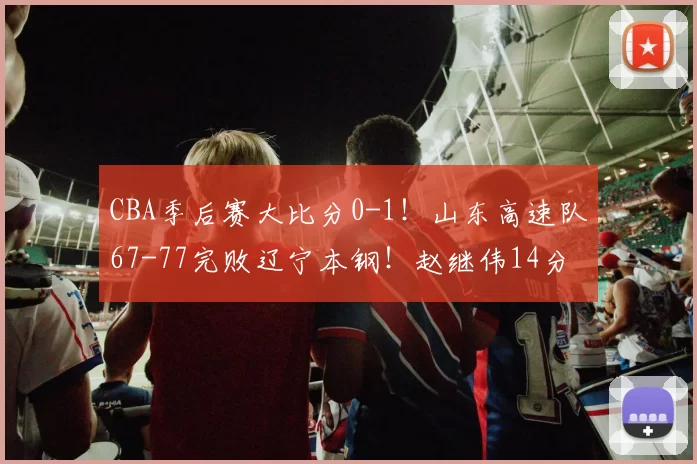 CBA季后赛大比分0-1！山东高速队67-77完败辽宁本钢！赵继伟14分