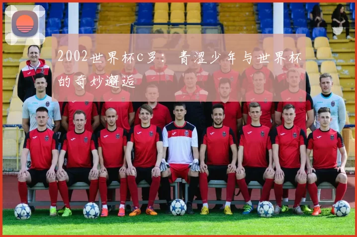 2002世界杯c罗：青涩少年与世界杯的奇妙邂逅