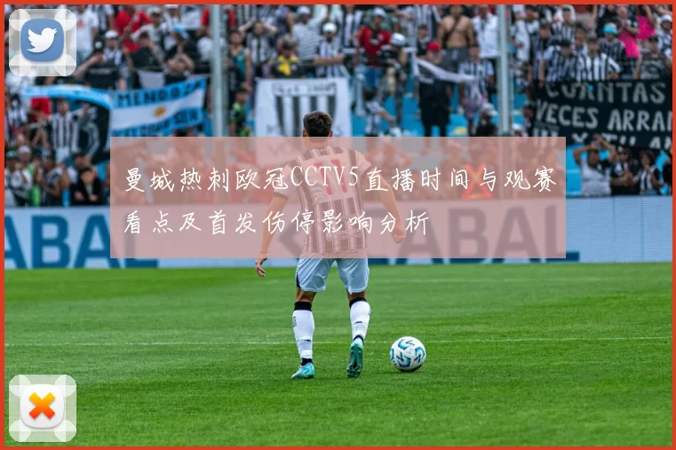 曼城热刺欧冠CCTV5直播时间与观赛看点及首发伤停影响分析