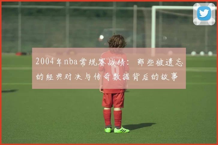 2004年nba常规赛战绩：那些被遗忘的经典对决与传奇数据背后的故事