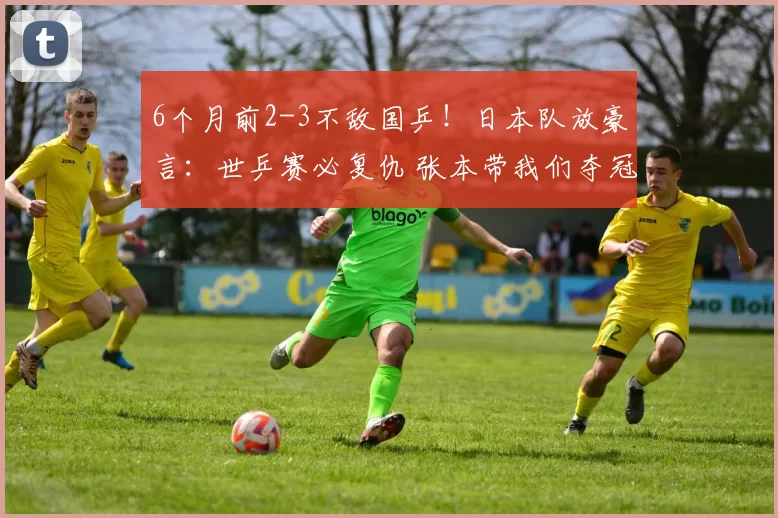 6个月前2-3不敌国乒！日本队放豪言：世乒赛必复仇 张本带我们夺冠