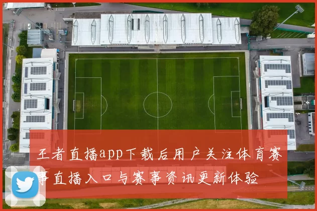王者直播app下载后用户关注体育赛事直播入口与赛事资讯更新体验